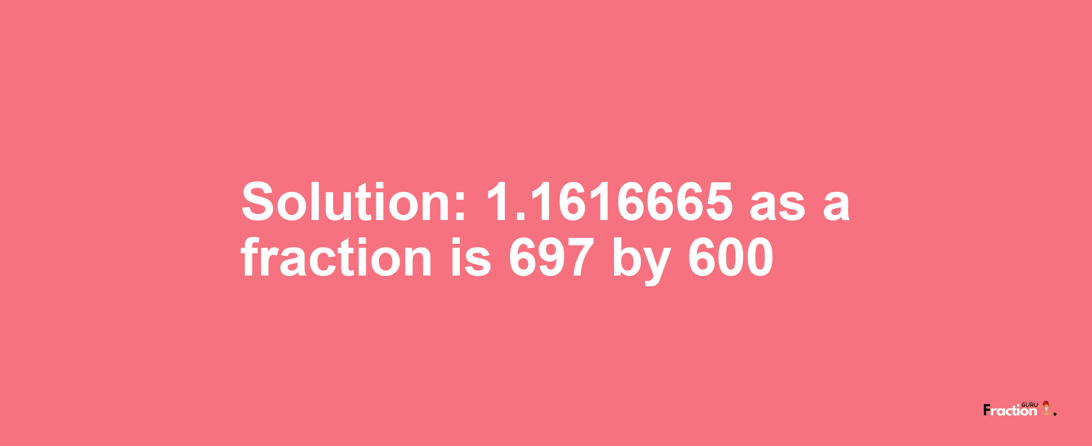 Solution:1.1616665 as a fraction is 697/600